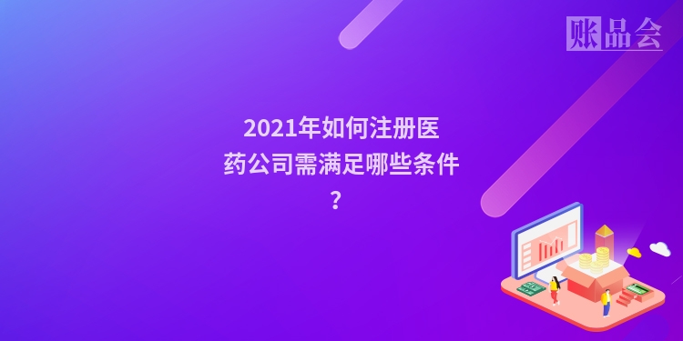 2021年如何注册医药公司需满足哪些条件？