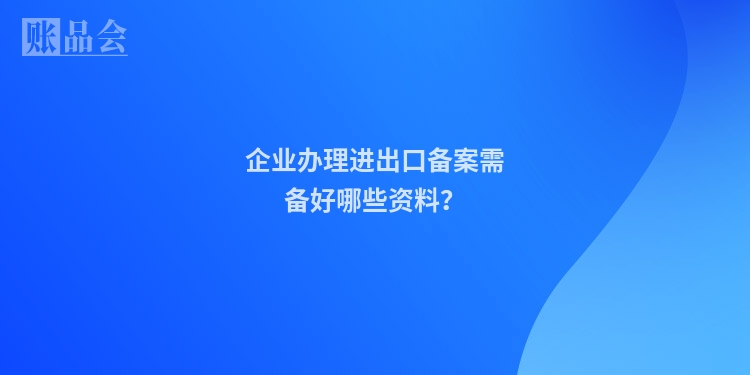 企业办理进出口备案需备好哪些资料？