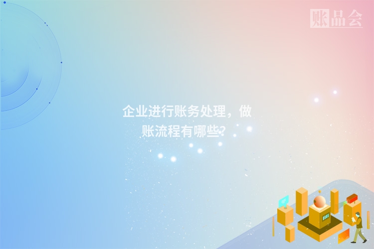 企业进行账务处理，做账流程有哪些？