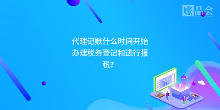 代理记账什么时间开始办理税务登记和进行报税？