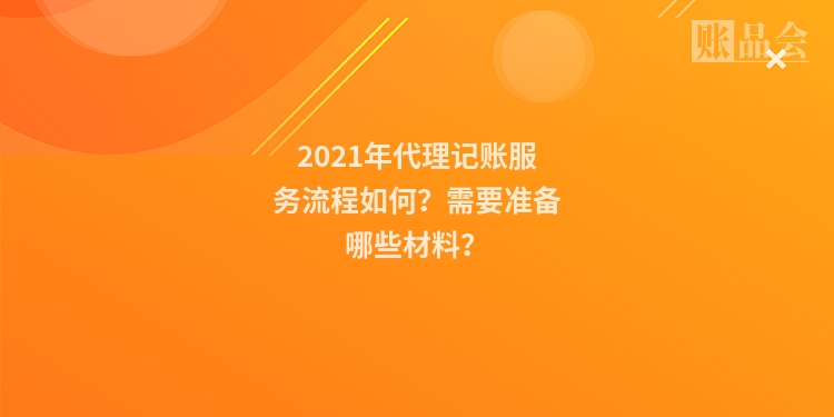 2021年代理记账服务流程如何？需要准备哪些材料？