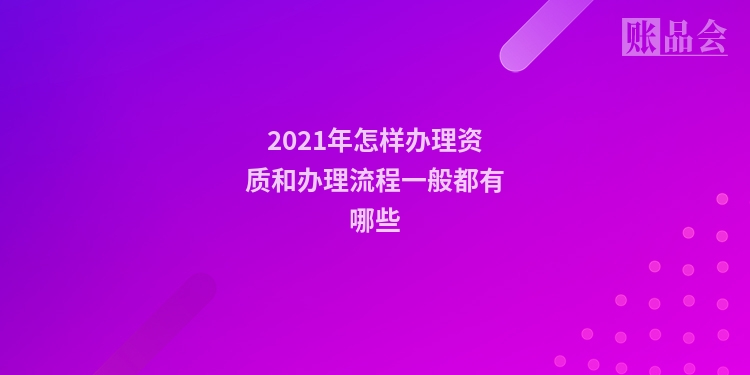 2021年怎样办理资质和办理流程一般都有哪些