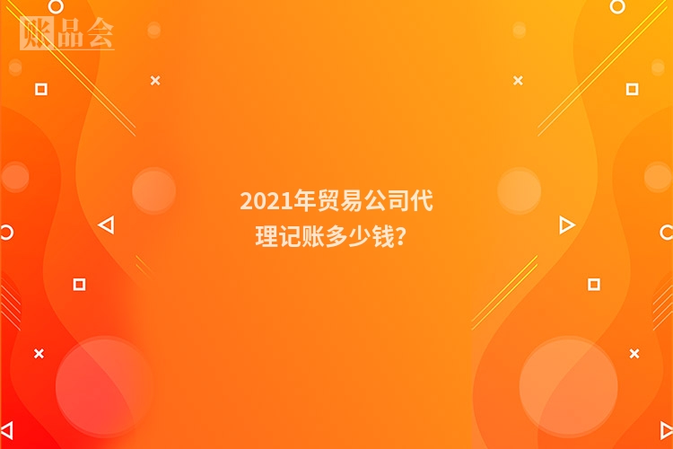 2021年贸易公司代理记账多少钱？