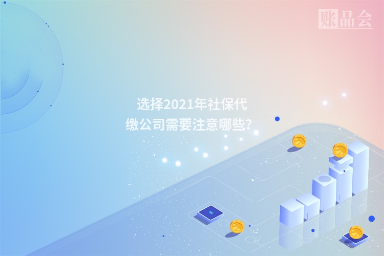 选择2021年社保代缴公司需要注意哪些？