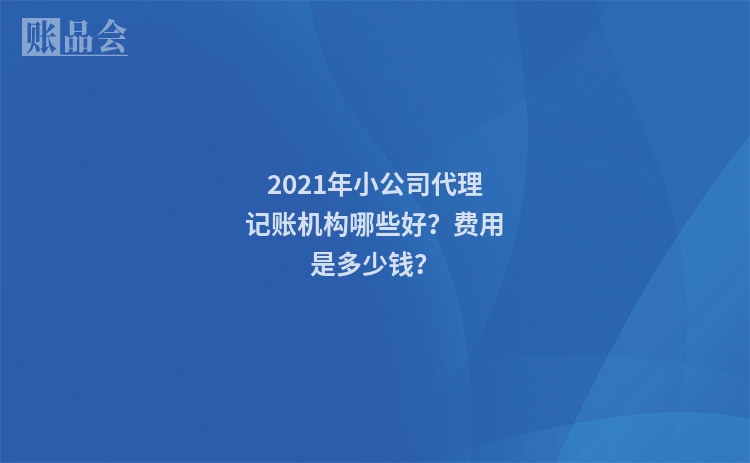 2021年小公司代理记账机构哪些好？费用是多少钱？