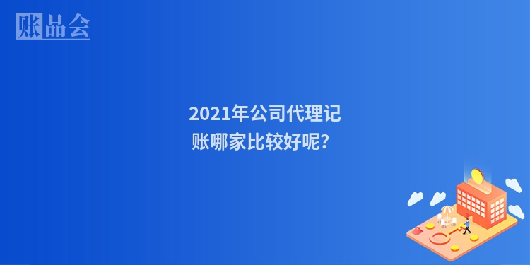 2021年公司代理记账哪家比较好呢？