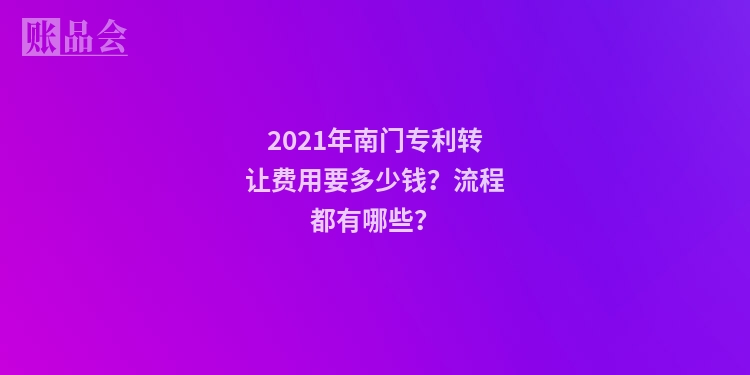 2021年南门专利转让费用要多少钱？流程都有哪些？