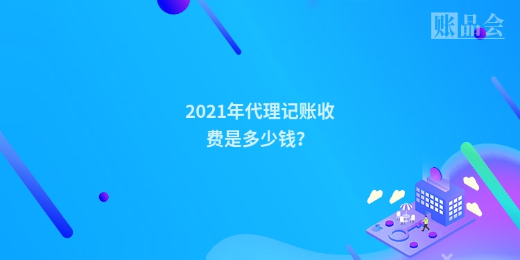 2021年代理记账收费是多少钱？