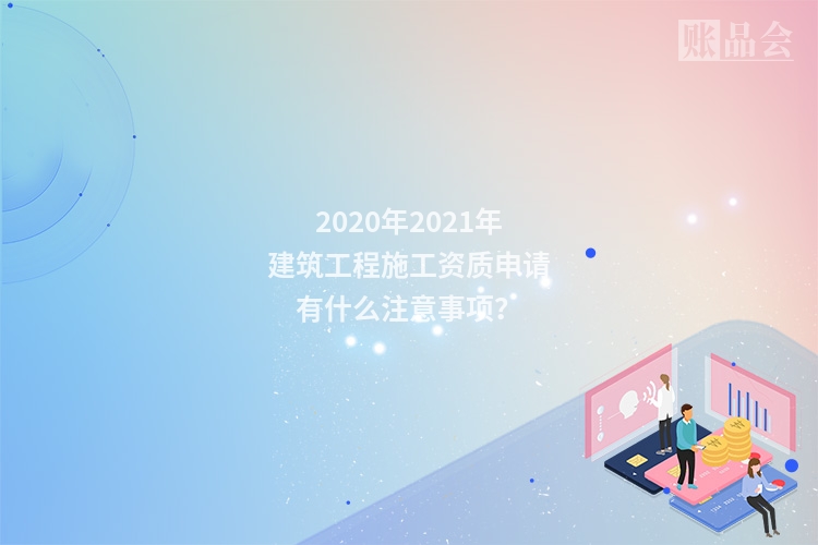 2020年2021年建筑工程施工资质申请有什么注意事项？