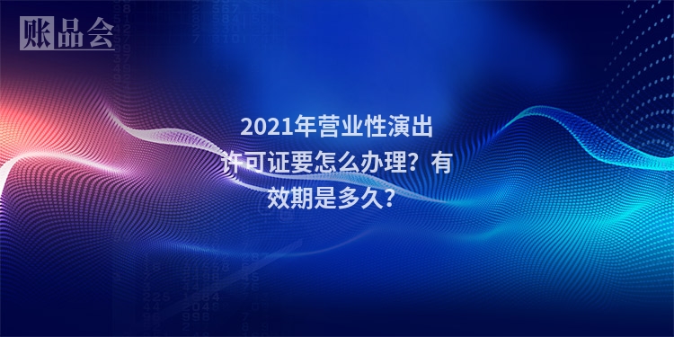 2021年营业性演出许可证要怎么办理？有效期是多久？