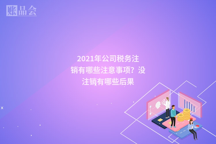 2021年公司税务注销有哪些注意事项？没注销有哪些后果
