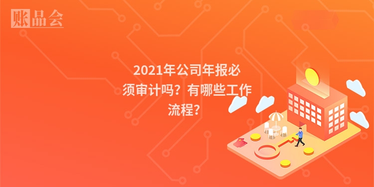 2021年公司年报必须审计吗？有哪些工作流程？