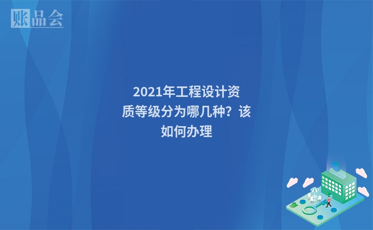 2021年工程设计资质等级分为哪几种？该如何办理