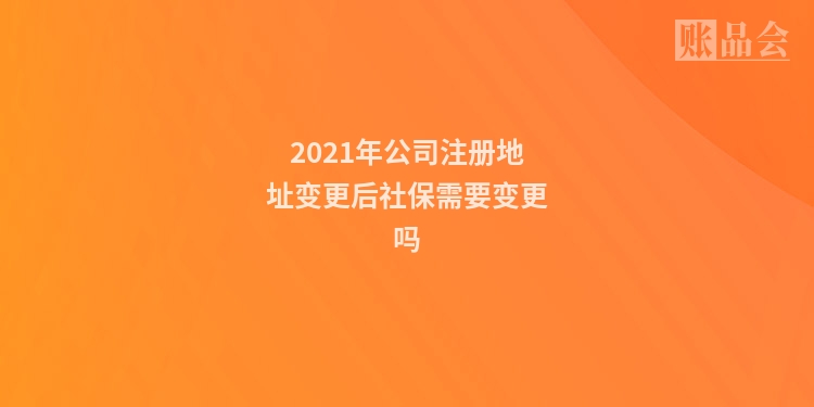 2021年公司注册地址变更后社保需要变更吗