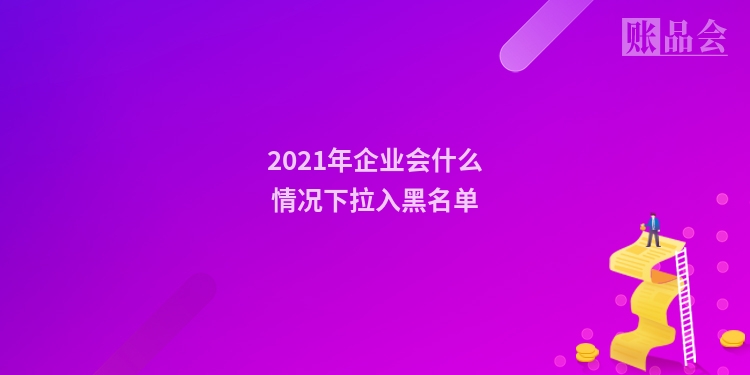 2021年企业会什么情况下拉入黑名单