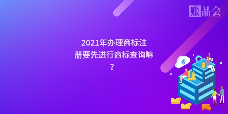 2021年办理商标注册要先进行商标查询嘛？