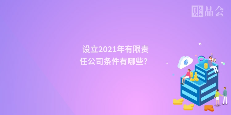 设立2021年有限责任公司条件有哪些？