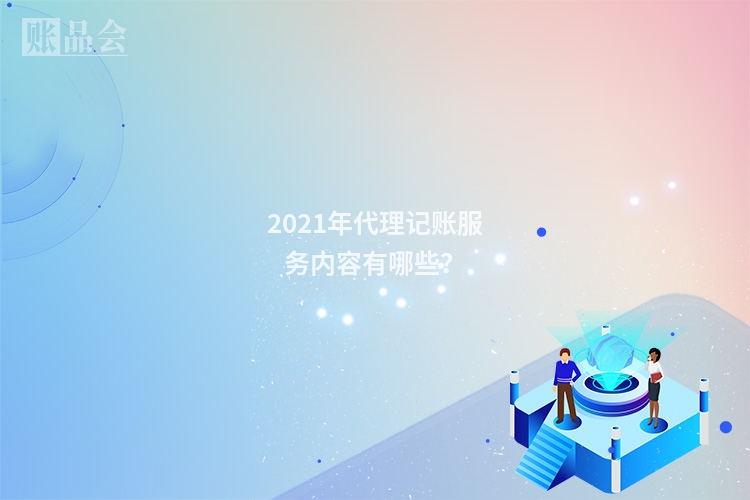 2021年代理记账服务内容有哪些？