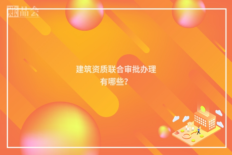 建筑资质联合审批办理有哪些？