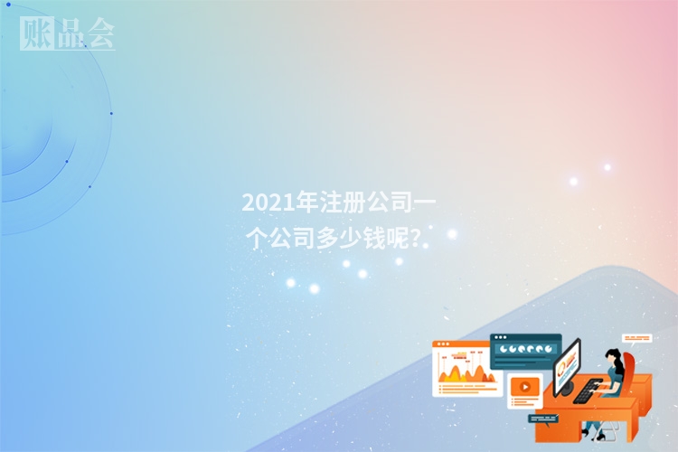 2021年注册公司一个公司多少钱呢？