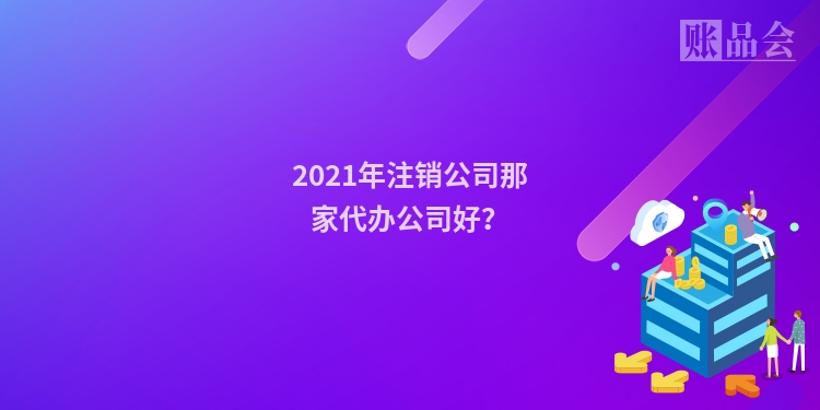 2021年注销公司那家代办公司好？