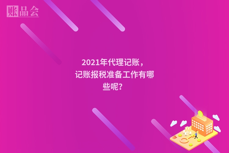 2021年代理记账，记账报税准备工作有哪些呢？
