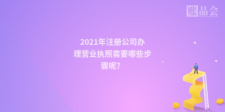 2021年注册公司办理营业执照需要哪些步骤呢？