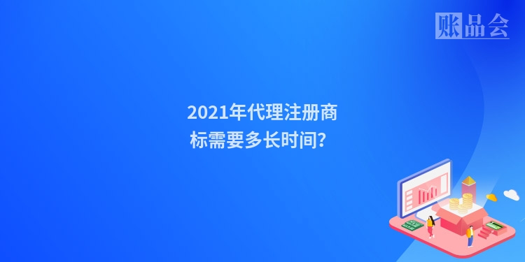 2021年代理注册商标需要多长时间？