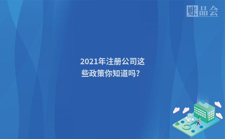 2021年注册公司这些政策你知道吗？