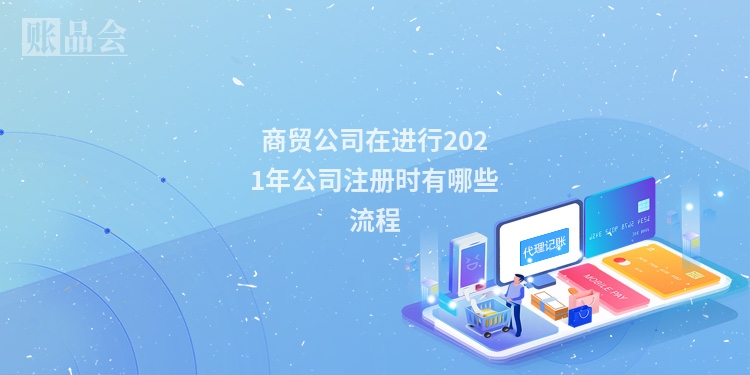 商贸公司在进行2021年公司注册时有哪些流程