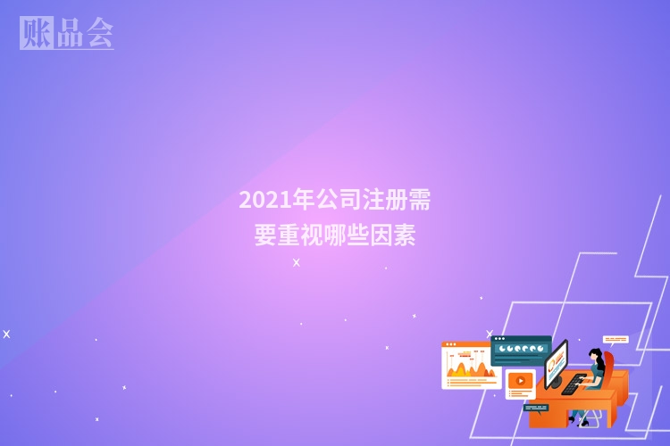 2021年公司注册需要重视哪些因素