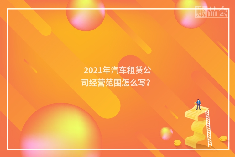 2021年汽车租赁公司经营范围怎么写？