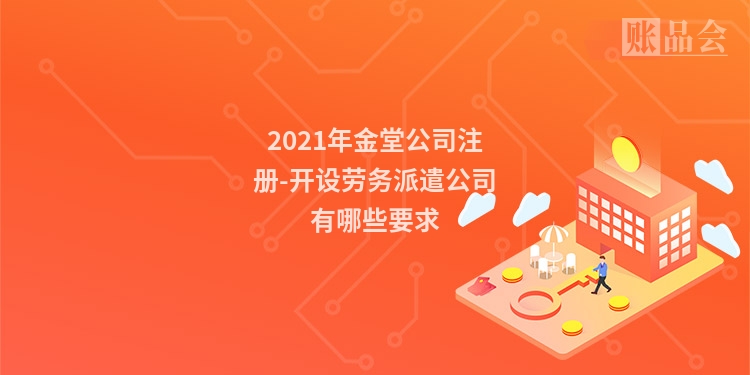 2021年金堂公司注册-开设劳务派遣公司有哪些要求