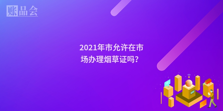 2021年市允许在市场办理烟草证吗？