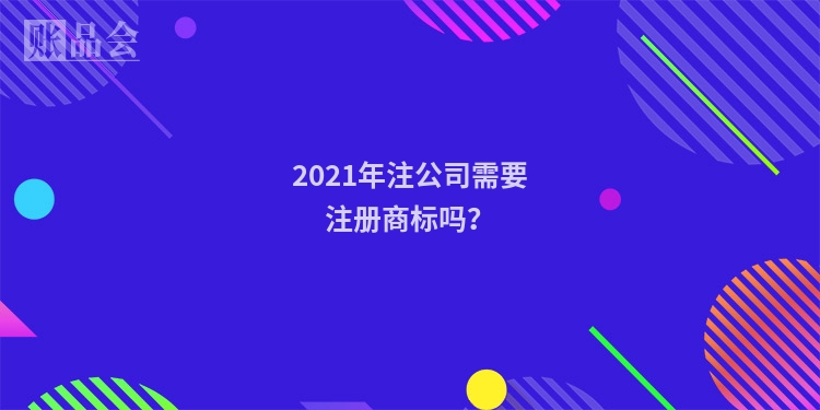 2021年注公司需要注册商标吗？