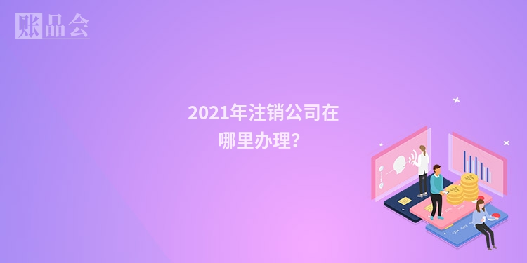 2021年注销公司在哪里办理？