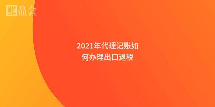 2021年代理记账如何办理出口退税