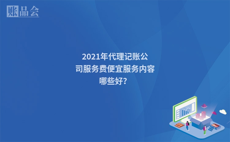 2021年代理记账公司服务费便宜服务内容哪些好？