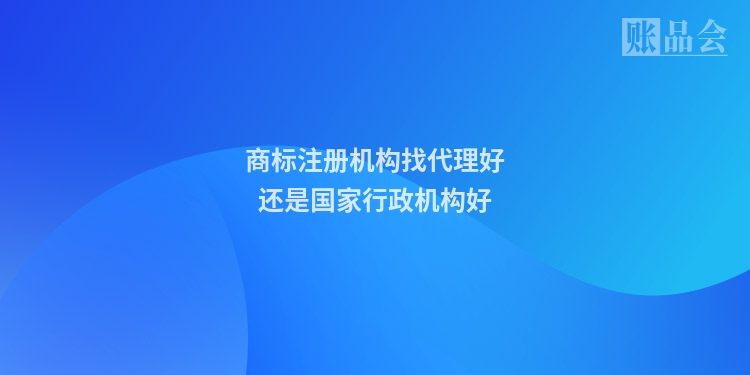 商标注册机构找代理好还是国家行政机构好