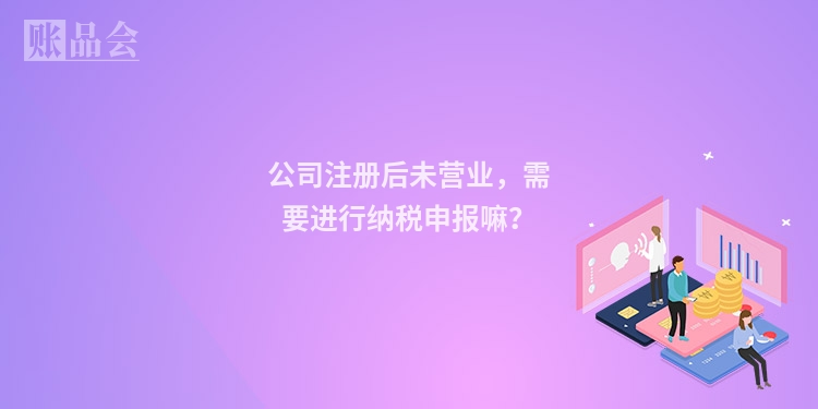 公司注册后未营业,需要进行纳税申报嘛?