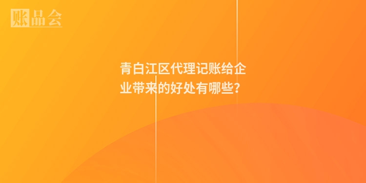 青白江区代理记账给企业带来的好处有哪些？
