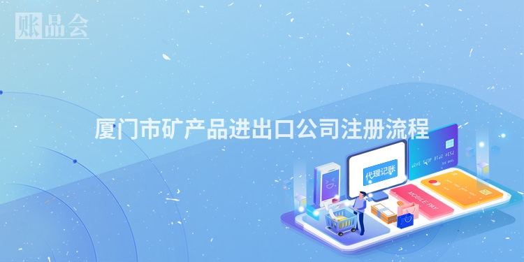 厦门市矿产品进出口公司注册流程