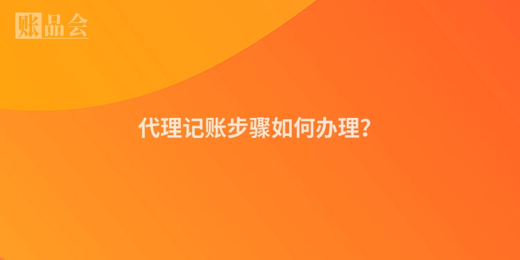 代理记账步骤如何办理？