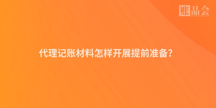 代理记账材料怎样开展提前准备？