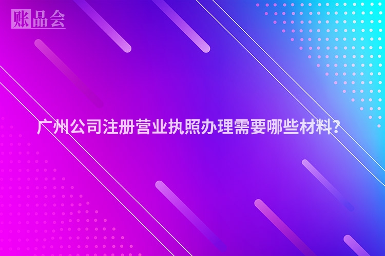 广州公司注册营业执照办理需要哪些材料？