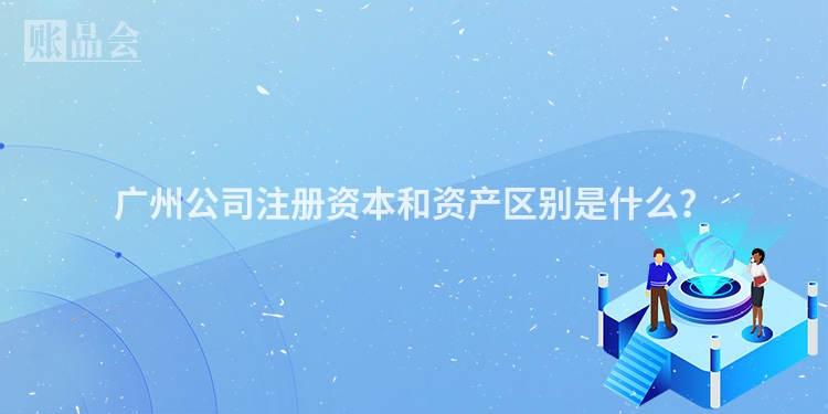 广州公司注册资本和资产区别是什么？