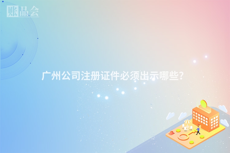广州公司注册证件必须出示哪些？