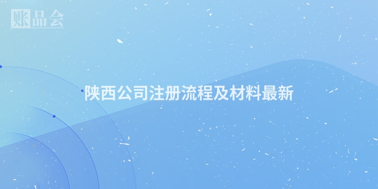 陕西公司注册流程及材料最新