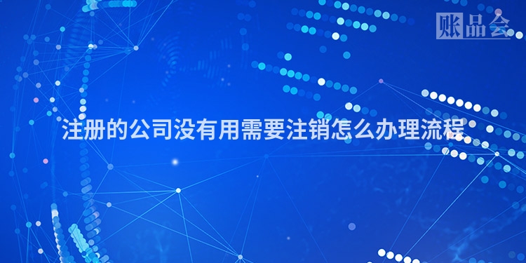 注册的公司没有用需要注销怎么办理流程