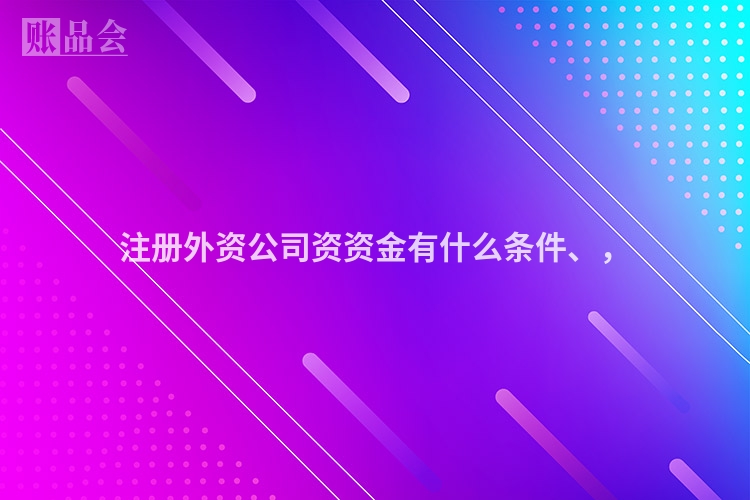 注册外资公司资资金有什么条件、，